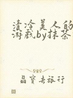 清冷美人的神奇游戏by抹茶冰沙txt