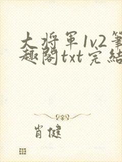 大将军1v2笔趣阁txt完结
