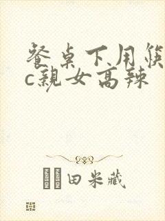 餐桌下用筷子狂c亲女高辣