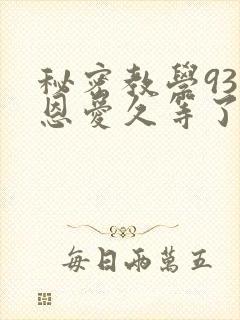 秘密教学93话恩爱久等了免费阅读