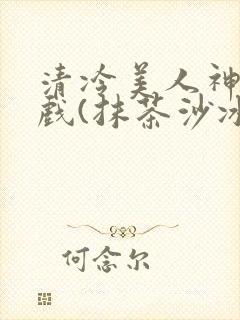 清冷美人神奇游戏(抹茶沙冰)