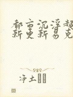 都市沉浮超前最新更新易克1