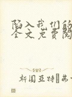 陷入我们的热恋全文免费阅读