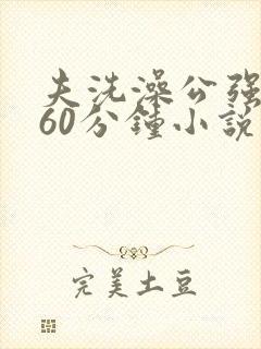 夫洗澡公强我了60分钟小说