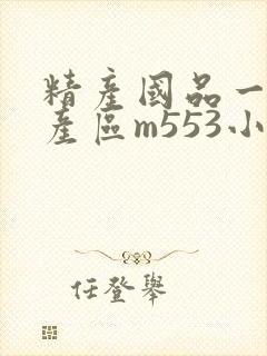 精产国品一二三产区m553小说