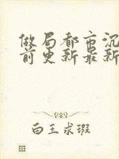 做局都市沉浮超前更新最新章节