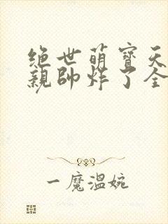 绝世萌宝天才娘亲帅炸了全文免费