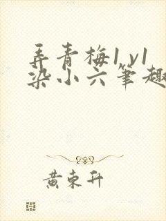弄青梅1 v1染小六笔趣阁
