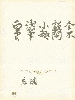 白洁小说全文免费笔趣阁不知所措