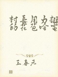 村长用力挺进她的花苞啥电视