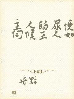 主人的尿便器h伺候主人如厕吞尿