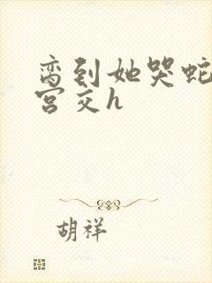 脔到她哭蛇双根宫交h