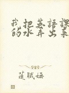 我把英语课代表的水弄出来了