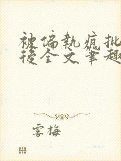 被偏执疯批囚禁后全文笔趣阁