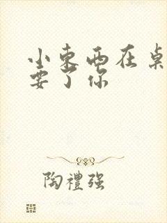 小东西在桌子上要了你