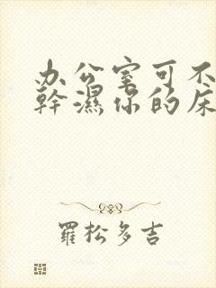 办公室可不可以干湿你的床垫