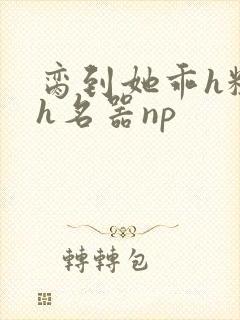 脔到她乖h粗话h名器np