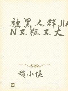 被黑人群JIAN又粗又大