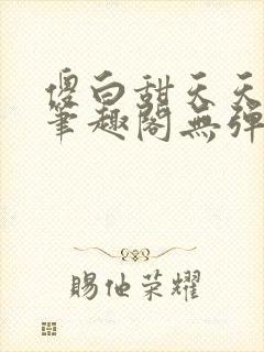 傻白甜天天挨 笔趣阁无弹窗