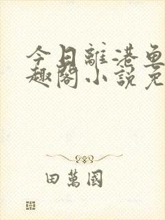 今日离港鱼宰笔趣阁小说免费阅读