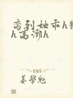 脔到她乖h粗话h高潮h