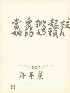 当众掀起校服揉她的奶头h