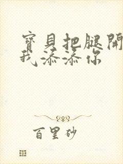 宝贝把腿开大让我添添你