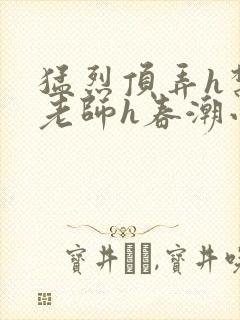 猛烈顶弄h禁欲老师h春潮小说