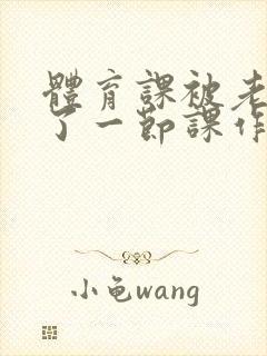 体育课被老师C了一节课作文