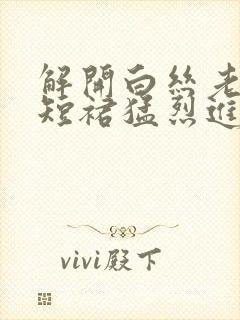 解开白丝老师的短裙猛烈进入