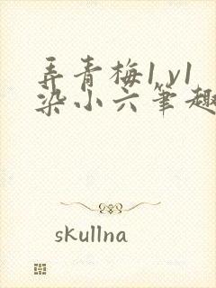 弄青梅1 v1染小六笔趣阁