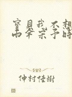 宝贝我不想带小雨伞宋予时