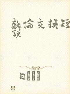 敌伦交换短篇小说