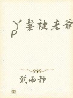 丫鬟被老爷玩NP