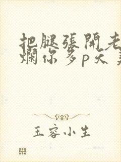 把腿张开老子臊烂你多p天美传媒