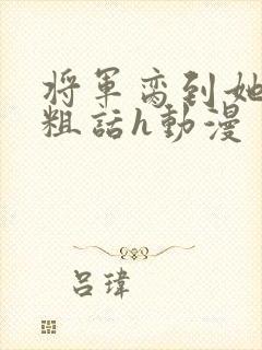 将军脔到她哭h粗话h动漫