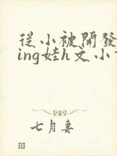 从小被开发成ying娃h文小说