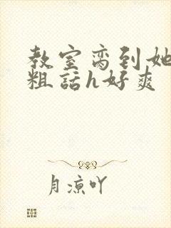 教室脔到她哭h粗话h好爽