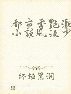 都市香艳激情肉小说风流少年小说