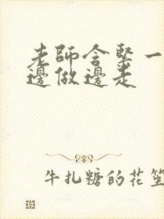 老师含紧一点H边做边走