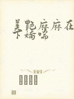 美艳麻麻在我胯下娇喘