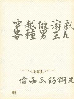 穿越做游戏要和各种男主h