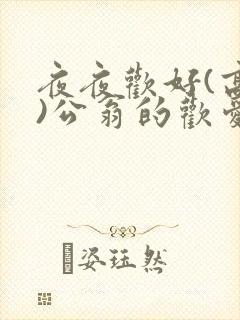 夜夜欢好(高h)公翁的欢爱