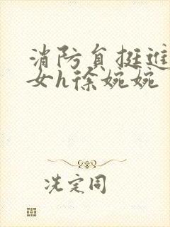 消防员挺进乖乖女h徐婉婉