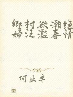 乡村欲潮绝色村妇泛滥春情