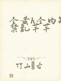 全黄h全肉短篇禁乱芊芊