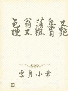 色翁荡息又大又硬又粗肖艳