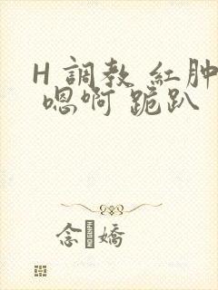 H 调教 红肿 嗯啊 跪趴