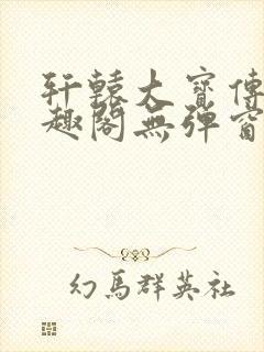 轩辕大宝传奇笔趣阁无弹窗