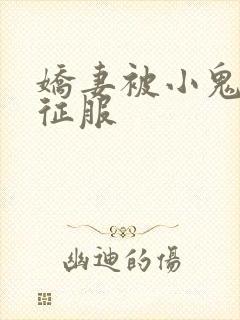 娇妻被小鬼巨茎征服